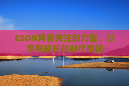 CSDN博客关注的力量,分享与成长的时代旋律 CSDN博客关注的力量,分享与成长的时代旋律